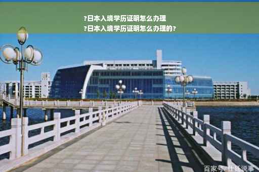 ?日本入境学历证明怎么办理
?日本入境学历证明怎么办理的?