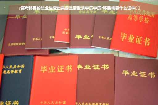 ?高考移民的毕业生查出来后是否取消学历学历?移民需要什么证件⚡️