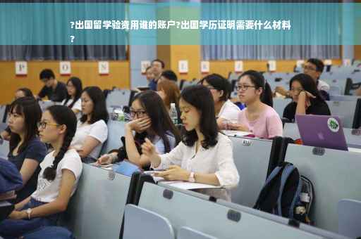 ?出国留学验资用谁的账户?出国学历证明需要什么材料
?