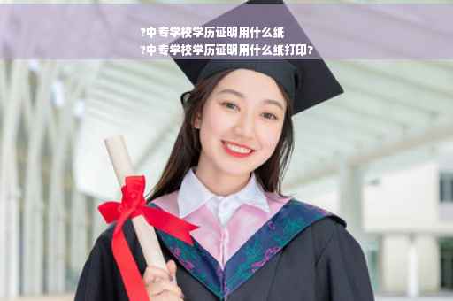 ?中专学校学历证明用什么纸
?中专学校学历证明用什么纸打印?