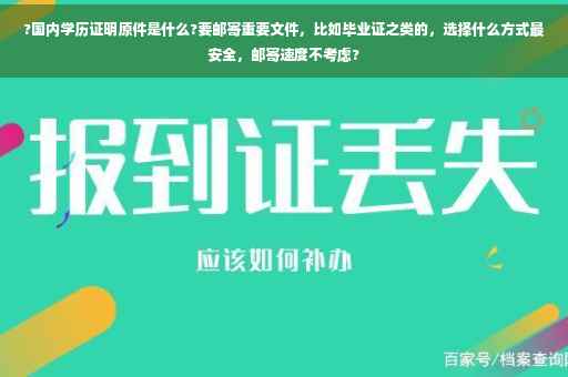 ?国内学历证明原件是什么?要邮寄重要文件,比如毕业证之类的,选择什么方式最安全,邮寄速度不考虑? ?国内学历证明原件是什么?要邮寄重要文件,比如毕业证之类的,选择什么方式最安全,邮寄速度不考虑?