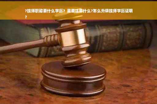 ?技师职称要什么学历？需要注意什么?怎么升级技师学历证明
?