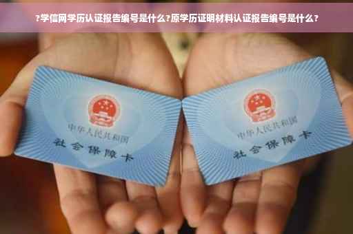 ?学信网学历认证报告编号是什么?原学历证明材料认证报告编号是什么?