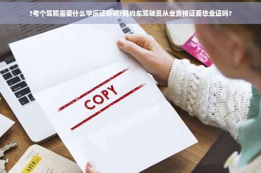 ?考个驾照需要什么学历证明呢?网约车驾驶员从业资格证要毕业证吗?