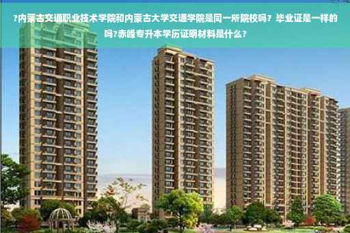 ?内蒙古交通职业技术学院和内蒙古大学交通学院是同一所院校吗？毕业证是一样的吗?赤峰专升本学历证明材料是什么?