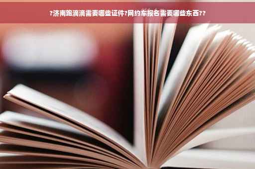 ?济南跑滴滴需要哪些证件?网约车报名需要哪些东西??