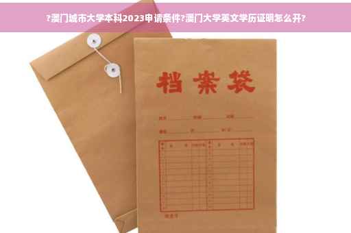 ?澳门城市大学本科2023申请条件?澳门大学英文学历证明怎么开?