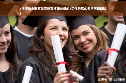 ?报考执业医师是怎样审核毕业证的?工作后怎么考学历证明呢
?