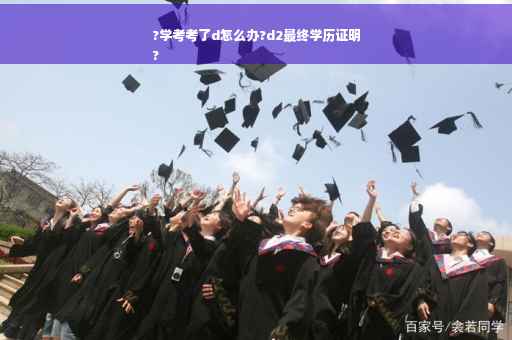 ?学考考了d怎么办?d2最终学历证明
?