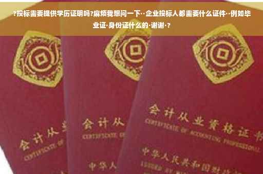 ?投标需要提供学历证明吗?麻烦我想问一下··企业投标人都需要什么证件··例如毕业证·身份证什么的·谢谢·?