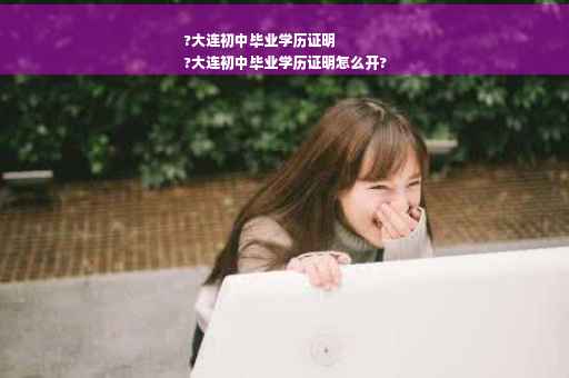 ?大连初中毕业学历证明
?大连初中毕业学历证明怎么开?
