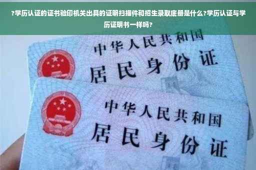 ?学历认证的证书验印机关出具的证明扫描件和招生录取底册是什么?学历认证与学历证明书一样吗?