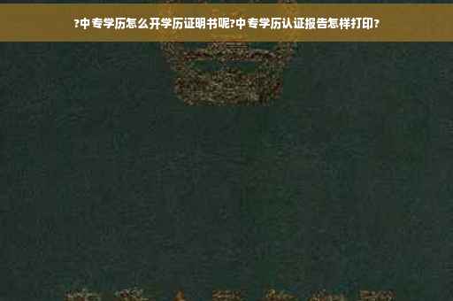 ?中专学历怎么开学历证明书呢?中专学历认证报告怎样打印?