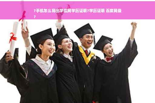 ?手机怎么导出学信网学历证明?学历证明 百度网盘
?