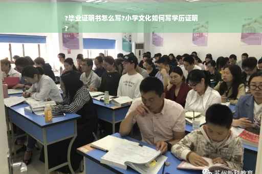 ?毕业证明书怎么写?小学文化如何写学历证明
?