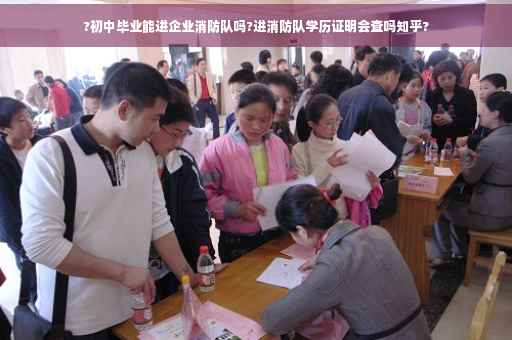 ?初中毕业能进企业消防队吗?进消防队学历证明会查吗知乎?