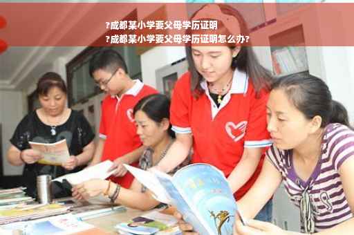 ?成都某小学要父母学历证明
?成都某小学要父母学历证明怎么办?