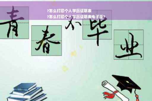 ?怎么打印个人学历证明表
?怎么打印个人学历证明表电子版?