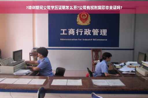 ?培训期间公司学历证明怎么开?公司有权利复印毕业证吗?