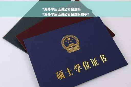 ?海外学历证明公司会查吗
?海外学历证明公司会查吗知乎?