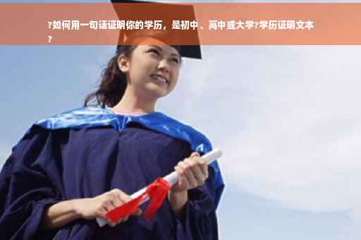 ?如何用一句话证明你的学历，是初中、高中或大学?学历证明文本
?