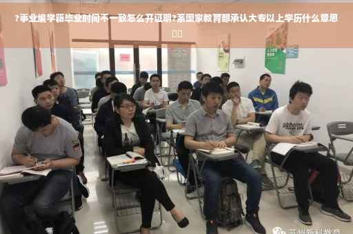 ?事业编学籍毕业时间不一致怎么开证明?系国家教育部承认大专以上学历什么意思⚡️