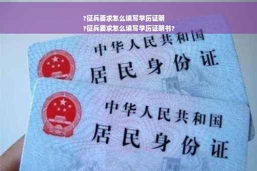 ?征兵要求怎么填写学历证明
?征兵要求怎么填写学历证明书?