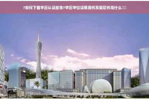 ?如何下载学历认证报告?学历学位证明原件及复印件是什么⚡️