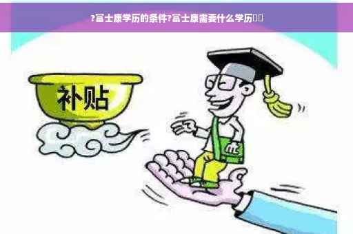 ?富士康学历的条件?富士康需要什么学历⚡️