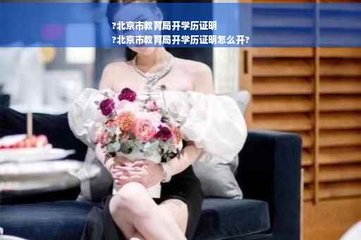 ?北京市教育局开学历证明
?北京市教育局开学历证明怎么开?