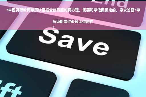 ?中国高等教育学历认证报告纸质版如何办理，需要和学信网绑定的，急求答案?学历证明文件必须上传附件
?