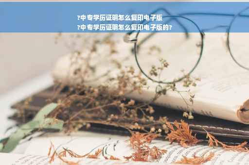 ?中专学历证明怎么复印电子版
?中专学历证明怎么复印电子版的?