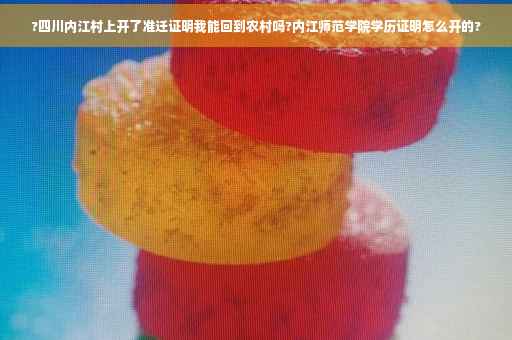 ?四川内江村上开了准迁证明我能回到农村吗?内江师范学院学历证明怎么开的?