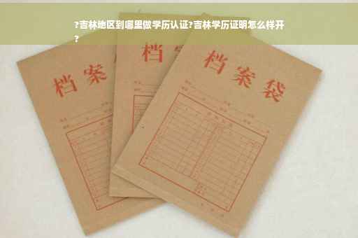 ?吉林地区到哪里做学历认证?吉林学历证明怎么样开
?