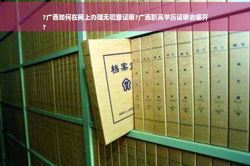 ?广西如何在网上办理无犯罪证明?广西职高学历证明去哪开
?