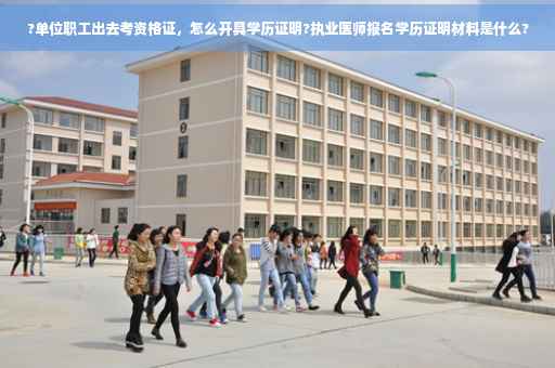 ?单位职工出去考资格证，怎么开具学历证明?执业医师报名学历证明材料是什么?