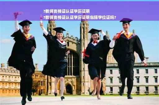 ?教师资格证认证学历证明
?教师资格证认证学历证明包括学位证吗?