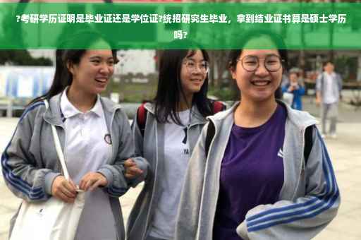 ?考研学历证明是毕业证还是学位证?统招研究生毕业，拿到结业证书算是硕士学历吗?