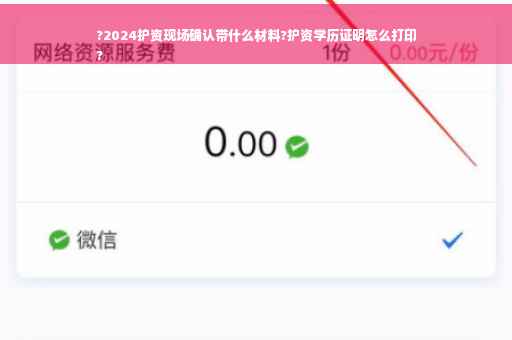 ?2024护资现场确认带什么材料?护资学历证明怎么打印
?