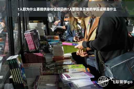 ?入职为什么要提供身份证复印件?入职信息采集的学历证明是什么
?