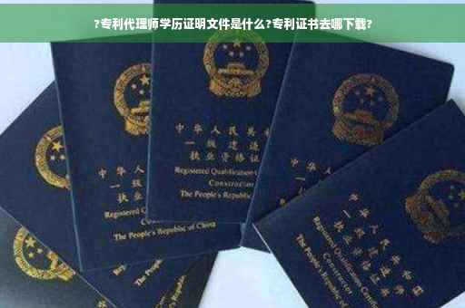 ?专利代理师学历证明文件是什么?专利证书去哪下载?