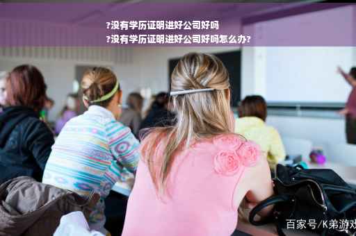 ?没有学历证明进好公司好吗
?没有学历证明进好公司好吗怎么办?