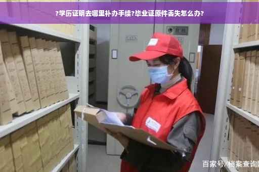 ?学历证明去哪里补办手续?毕业证原件丢失怎么办?