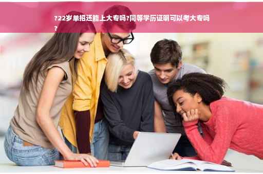 ?22岁单招还能上大专吗?同等学历证明可以考大专吗
?