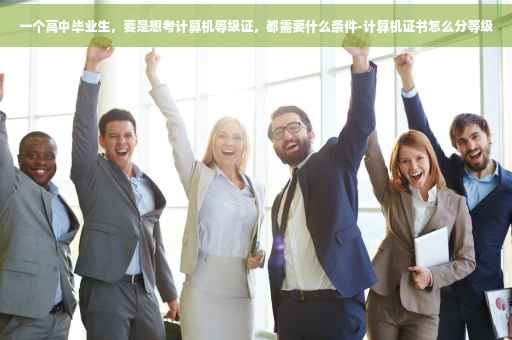 一个高中毕业生，要是想考计算机等级证，都需要什么条件-计算机证书怎么分等级
