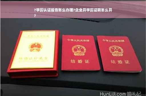 ?学历认证报告怎么办理?企业开学历证明怎么开
?
