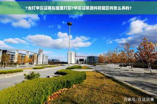 ?去打学历证明在哪里打印?学历证明原件和复印件怎么弄的?