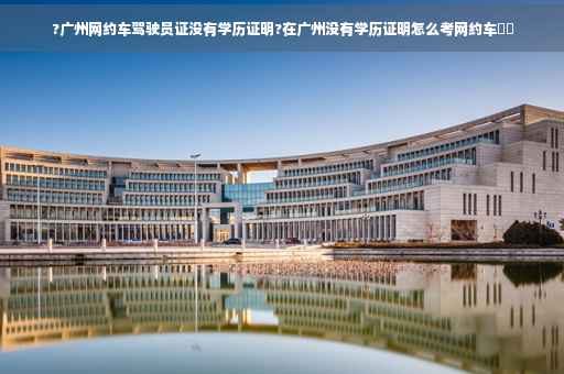 ?广州网约车驾驶员证没有学历证明?在广州没有学历证明怎么考网约车⚡️