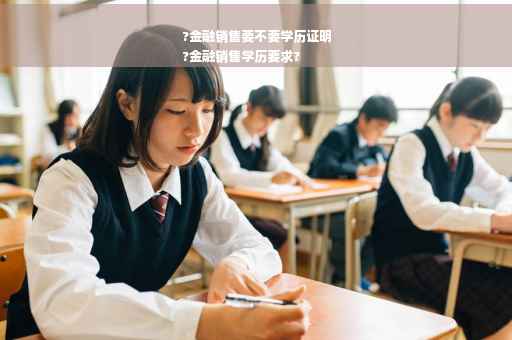 ?金融销售要不要学历证明
?金融销售学历要求? ?金融销售要不要学历证明
?金融销售学历要求?