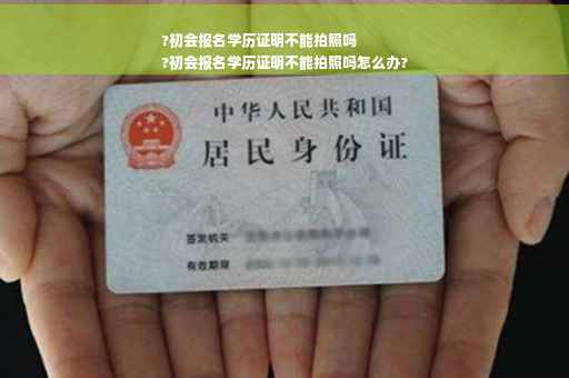 ?初会报名学历证明不能拍照吗
?初会报名学历证明不能拍照吗怎么办?